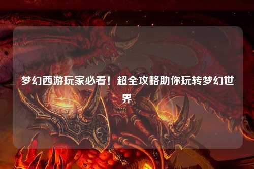 夢幻西游玩家必看！超全攻略助你玩轉夢幻世界