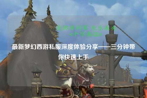 最新夢幻西游私服深度體驗(yàn)分享——三分鐘帶你快速上手