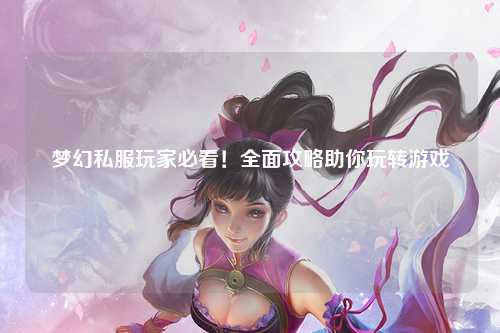 夢幻私服玩家必看！全面攻略助你玩轉(zhuǎn)游戲