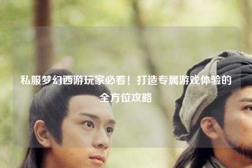 私服夢幻西游玩家必看！打造專屬游戲體驗(yàn)的全方位攻略