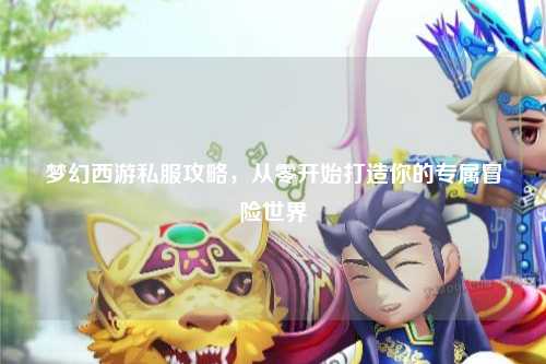 夢(mèng)幻西游私服攻略，從零開(kāi)始打造你的專屬冒險(xiǎn)世界