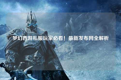 夢幻西游私服玩家必看！最新發布網全解析