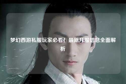 夢幻西游私服玩家必看！最新開服信息全面解析