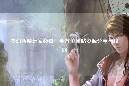 夢幻西游玩家必看！全方位網站資源分享與攻略