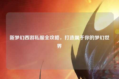 新夢幻西游私服全攻略，打造屬于你的夢幻世界