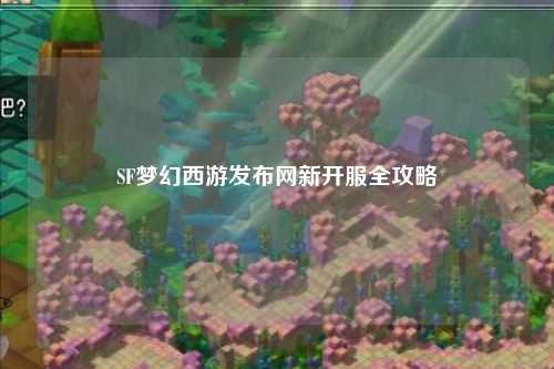 SF夢幻西游發布網新開服全攻略