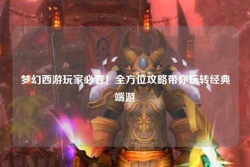 夢(mèng)幻西游玩家必看！全方位攻略帶你玩轉(zhuǎn)經(jīng)典端游