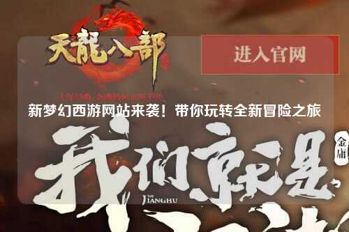 新夢幻西游網(wǎng)站來襲！帶你玩轉(zhuǎn)全新冒險(xiǎn)之旅