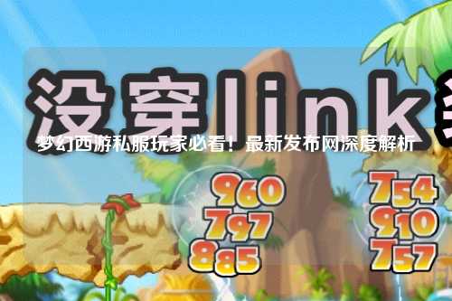 夢(mèng)幻西游私服玩家必看！最新發(fā)布網(wǎng)深度解析