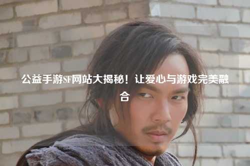 公益手游SF網站大揭秘！讓愛心與游戲完美融合
