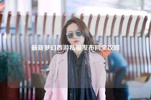 最新夢幻西游私服發布網全攻略