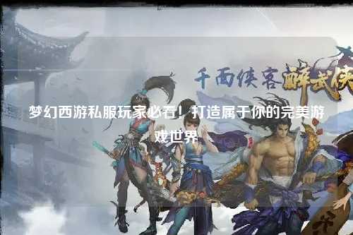 夢(mèng)幻西游私服玩家必看！打造屬于你的完美游戲世界
