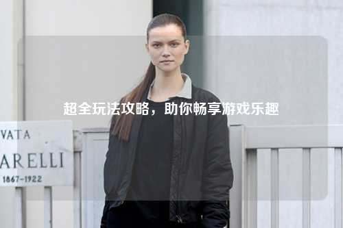 超全玩法攻略，助你暢享游戲樂(lè)趣