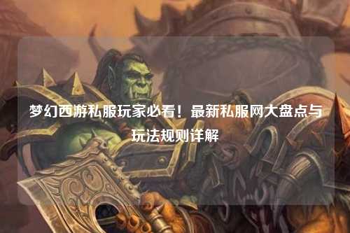 夢幻西游私服玩家必看！最新私服網大盤點與玩法規則詳解