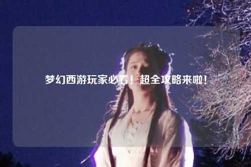 夢(mèng)幻西游玩家必看！超全攻略來啦！