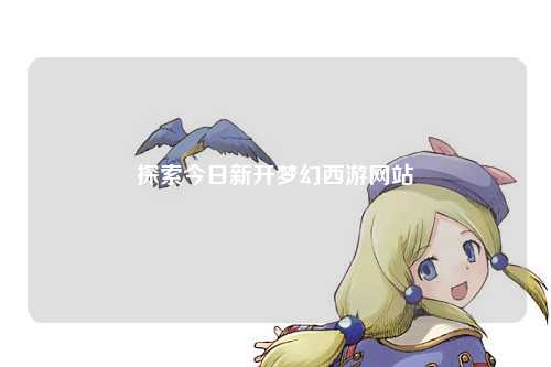 探索今日新開夢(mèng)幻西游網(wǎng)站