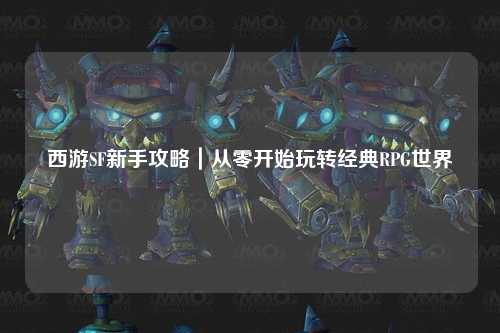 西游SF新手攻略｜從零開始玩轉(zhuǎn)經(jīng)典RPG世界