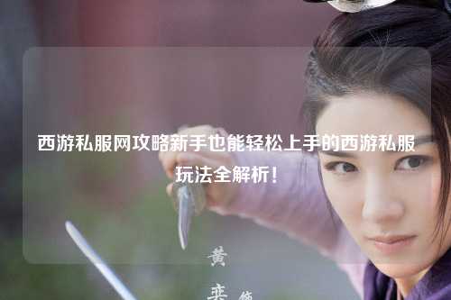 西游私服網攻略新手也能輕松上手的西游私服玩法全解析！