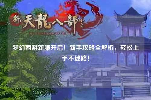 夢(mèng)幻西游新服開(kāi)啟！新手攻略全解析，輕松上手不迷路！