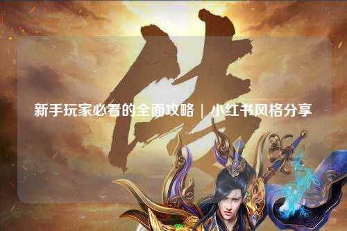 新手玩家必看的全面攻略 | 小紅書(shū)風(fēng)格分享